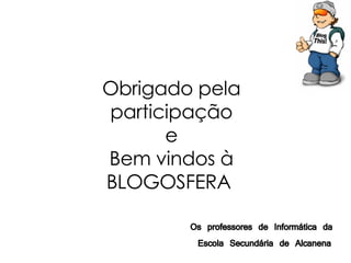 Obrigado pela participação e Bem vindos à BLOGOSFERA   Os professores de Informática da  Escola Secundária de Alcanena 