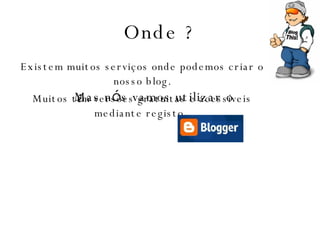 Onde ? Existem muitos serviços onde podemos criar o nosso blog. Muitos t ê m versões gratuitas e acessíveis mediante registo.  Mas n ó s vamos utilizar o  