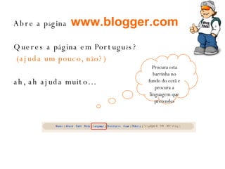 Abre a p á gina   www.blogger.com   Queres a p á gina em Portugu ê s? (ajuda um pouco, n ã o?)   ah, ah ajuda muito… Procura esta barrinha no fundo do ecrã e procura a linguagem que pretendes 