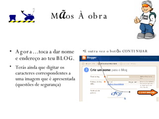 M Ã os  À  obra Agora…  toca a dar nome e endereço ao teu  BLOG . Terás ainda que digitar os caracteres correspondentes a uma imagem que é apresentada  (questões de segurança) E outra vez o bot ã o CONTINUAR 