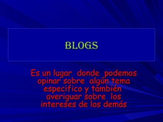 Blogs Es un lugar  donde  podemos opinar sobre  algún tema especifico y también  averiguar sobre  los intereses de los demás 