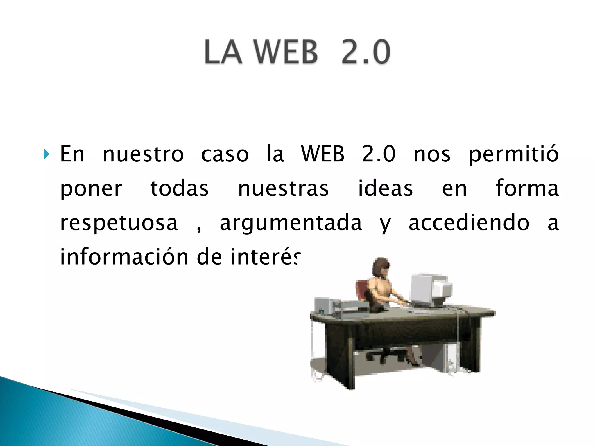 En nuestro caso la WEB 2.0 nos permitió poner todas nuestras ideas en forma respetuosa , argumentada y accediendo a información de interés.  