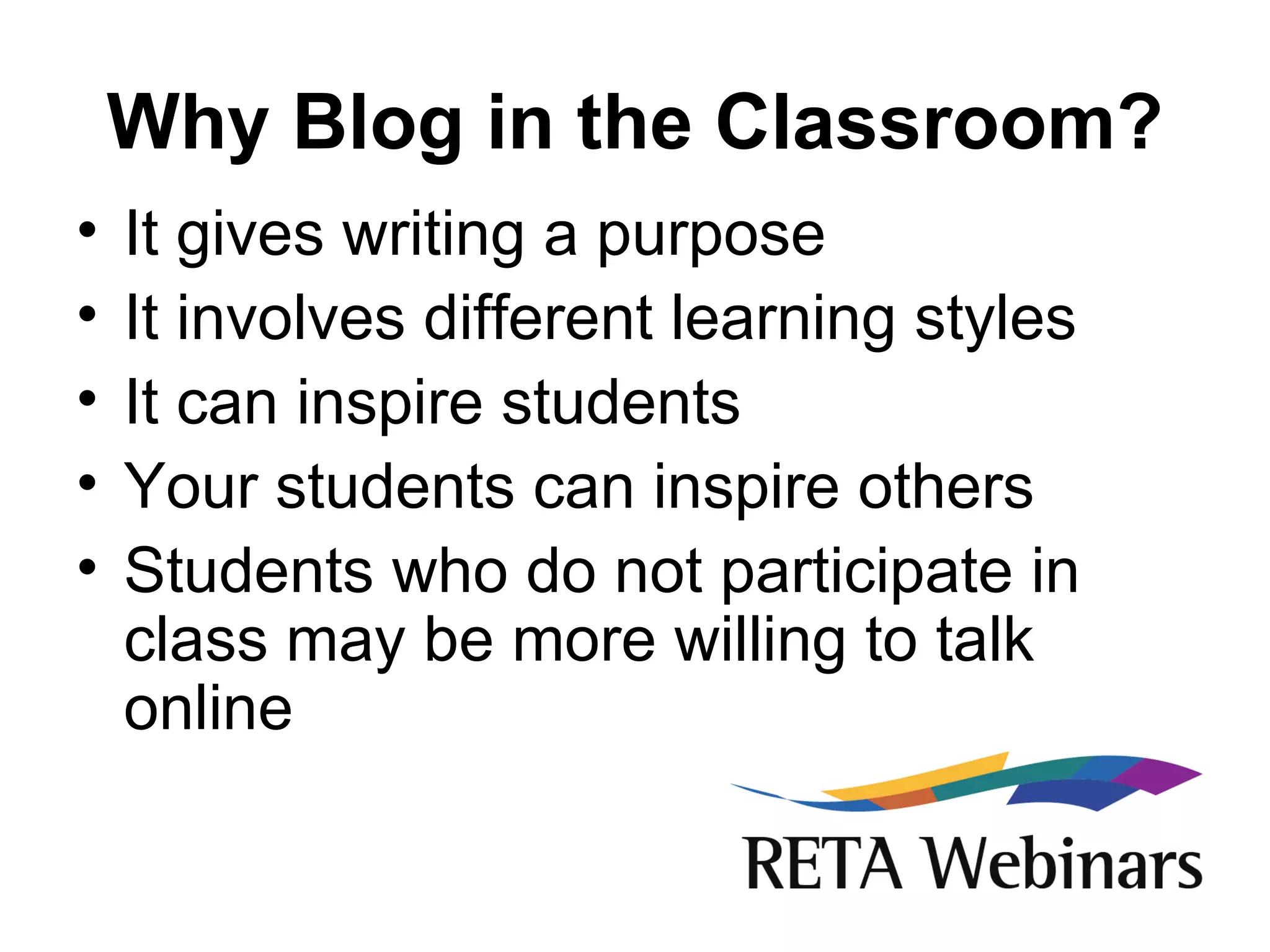 Why Blog in the Classroom? It gives writing a purpose It involves different learning styles It can inspire students Your students can inspire others Students who do not participate in class may be more willing to talk online 
