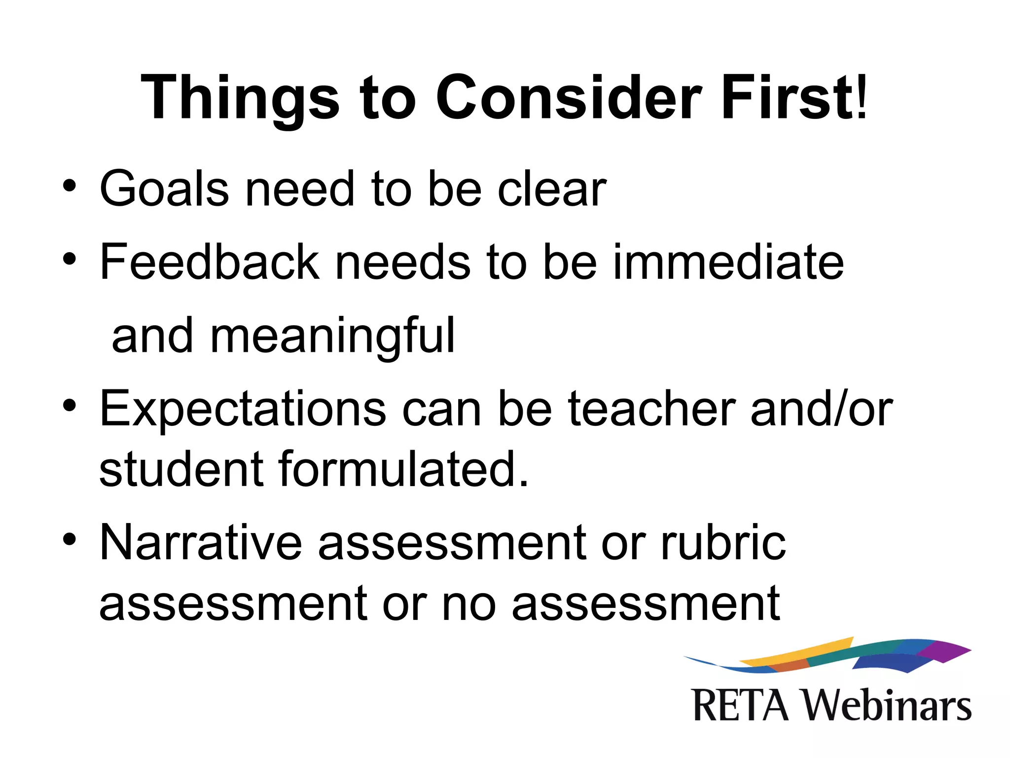 Things to Consider First ! Goals need to be clear Feedback needs to be immediate  and meaningful Expectations can be teacher and/or student formulated. Narrative assessment or rubric assessment or no assessment 