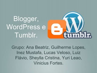 Blogger, WordPres
   s e Tumblr.
       Grupo: Ana Beatriz, Guilherme
         Lopes, Inez Mustafa, Lucas
         Veloso, Luiz Flávio, Sheylla
     Cristina, Yuri Leao, Vinicius Fortes.
 