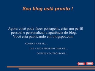 Seu blog está pronto ! Agora você pode fazer postagens, criar um perfil pessoal e personalizar a aparência do blog. Você esta publicando em blogspot.com COMEÇE A USAR..... USE A SEUS PROJETOS DIÁRIOS..... CONHEÇA OUTROS BLOS..... 