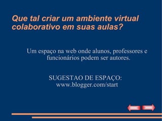 Que tal criar um ambiente virtual colaborativo em suas aulas? Um espaço na web onde alunos, professores e funcionários podem ser autores.  SUGESTAO DE ESPAÇO:  www.blogger.com/start 