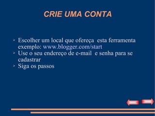CRIE UMA CONTA Escolher um local que ofereça  esta ferramenta  exemplo:  www.blogger.com/start Use o seu endereço de e-mail  e senha para se cadastrar Siga os passos 