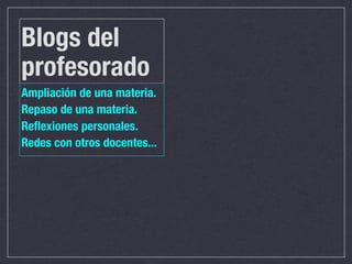 Blogs del
profesorado
Ampliación de una materia.
Repaso de una materia.
Reﬂexiones personales.
Redes con otros docentes...
 