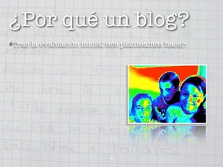 ¿Por qué un blog?
Tras la evaluación inicial nos planteamos hacer:




                          6
 