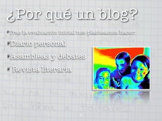¿Por qué un blog?
Tras la evaluación inicial nos planteamos hacer:

Diario personal
Asambleas y debates
 Revista literaria




                          6
 