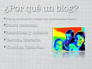 ¿Por qué un blog?
Tras la evaluación inicial nos planteamos hacer:

Diario personal
Asambleas y debates
 Revista literaria
 Cuentos, historias.



                          6
 