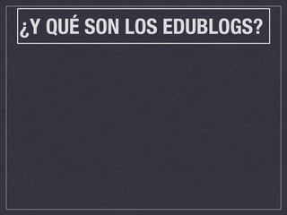 ¿Y QUÉ SON LOS EDUBLOGS?
 