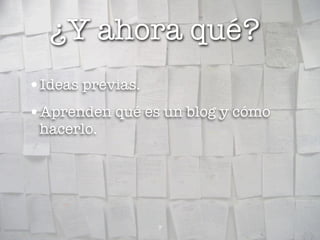 ¿Y ahora qué?
•Ideas previas.
•Aprenden qué es un blog y cómo
 hacerlo.




                  7
 