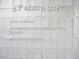 ¿Y ahora qué?
•Ideas previas.
•Aprenden qué es un blog y cómo
 hacerlo.
•Elementos del blog.


                  7
 