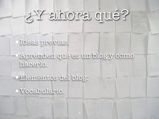 ¿Y ahora qué?
•Ideas previas.
•Aprenden qué es un blog y cómo
 hacerlo.
•Elementos del blog.
•Vocabulario.

                  7
 