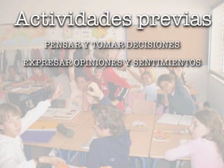 Actividades previas
   PENSAR Y TOMAR DECISIONES

EXPRESAR OPINIONES Y SENTIMIENTOS




                10
 