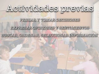 Actividades previas
       PENSAR Y TOMAR DECISIONES

   EXPRESAR OPINIONES Y SENTIMIENTOS
BUSCAR, ORDENAR, SELECCIONAR INFORMACIÓN




                   10
 
