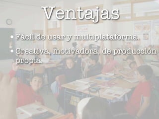 Ventajas
• Fácil de usar y multiplataforma.
• Creativa, motivadora, de producción
 propia.




                 12
 