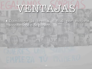 VENTAJAS
• Disminuye la brecha digital por motivos
 económicos o de género.




                    13
 