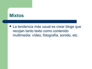 Mixtos
 La tendencia más usual es crear blogs que
recojan tanto texto como contenido
multimedia: vídeo, fotografía, sonido, etc.
 