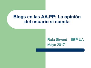 Blogs en las AA.PP: La opinión
del usuario sí cuenta
Rafa Sirvent – SEP UA
Mayo 2017
 