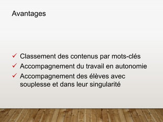 7
Avantages
✓ Classement des contenus par mots-clés
✓ Accompagnement du travail en autonomie
✓ Accompagnement des élèves avec
souplesse et dans leur singularité
 