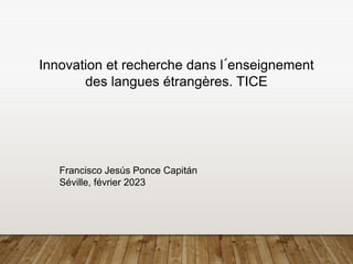 Innovation et recherche dans l´enseignement
des langues étrangères. TICE
Francisco Jesús Ponce Capitán
Séville, février 2023
 