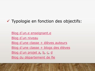 9
 Typologie en fonction des objectifs:
Blog d´un.e enseignant.e
Blog d´un niveau
Blog d´une classe + élèves auteurs
Blog d´une classe + blogs des élèves
Blog d´un projet a, b, c, d
Blog du département de fle
 