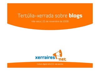 Tertúlia-xerrada sobre blogs




    Tertúlia-xerrada sobre blogs
                     Vila-seca | 21 de novembre de 2008




                           Cultura digital amb D.O. vila-secana
 
