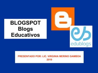 BLOGSPOT Blogs Educativos PRESENTADO POR: LIC. VIRGINIA MERINO GAMBOA 2010 