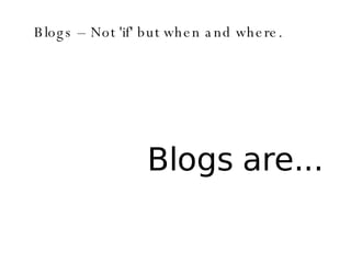 Blogs – Not 'if' but when and where. Blogs are... 
