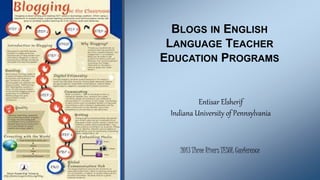 BLOGS IN ENGLISH 
LANGUAGE TEACHER 
EDUCATION PROGRAMS 
Entisar Elsherif 
Indiana University of Pennsylvania 
2013 Three Rivers TESOL Conference 
 