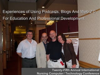 Experiences of Using Podcasts, Blogs And Web 2.0  For Education And Professional Development Twenty-Fifth Annual International Nursing Computer / Technology Conference 