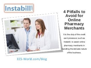 4 Pitfalls to
Avoid for
Online
Pharmacy
Merchants
It is the duty of the credit
card processor, such as
Instabill, to assist online
pharmacy merchants in
handling the delicate nature
of the business.
ECS-World.com/blog
 
