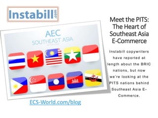 Meet the PITS:
The Heart of
Southeast Asia
E-Commerce
Instabill copywriters
have reported at
length about the BRIC
nations, but now
we’re looking at the
PITS nations behind
Southeast Asia E-
Commerce.
ECS-World.com/blog
 