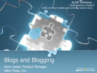 Blogs and Blogging Anna Jester, Product Manager Allen Press, Inc. ALPSP Workshop  North American Chapter Web 2.0: Why it matters and what you need to know 