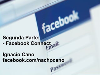 Segunda Parte:  - Facebook Connect Ignacio Cano facebook.com/nachocano 