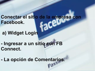 Conectar el sitio de la empresa con Facebook. a) Widget Login - Ingresar a un sitio con FB Connect. - La opción de Comentarios . 