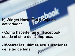b) Widget Hazte Fan y Caja de actividades - Como hacerte fan en Facebook desde el sitio de la empresa. - Mostrar las ultimas actualizaciones del sitio de fans. 