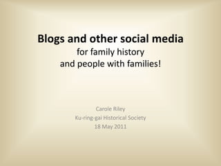 Blogs and other social media
        for family history
    and people with families!



               Carole Riley
       Ku-ring-gai Historical Society
               18 May 2011
 