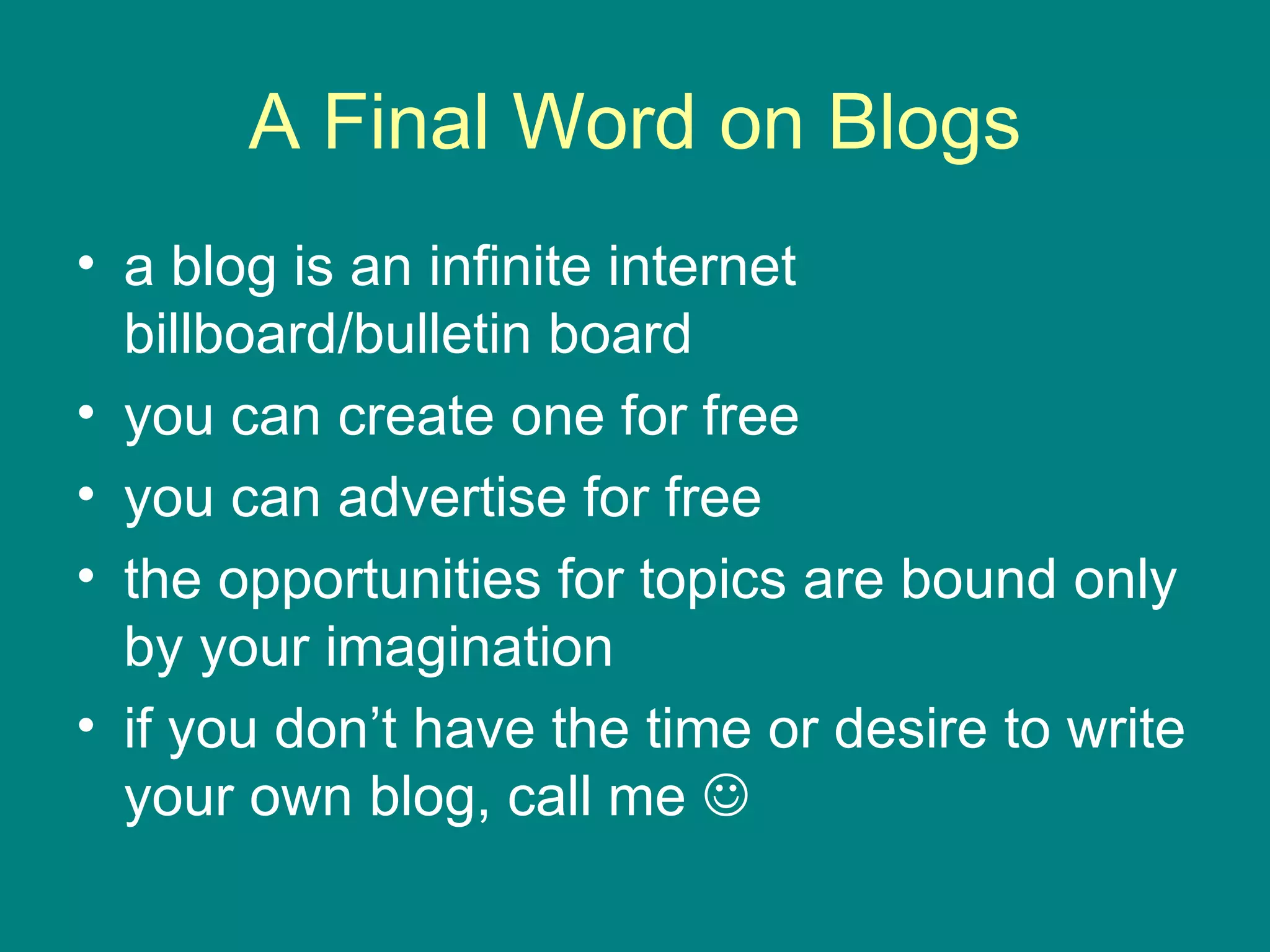 A Final Word on Blogs a blog is an infinite internet billboard/bulletin board  you can create one for free you can advertise for free the opportunities for topics are bound only by your imagination if you don’t have the time or desire to write your own blog, call me     