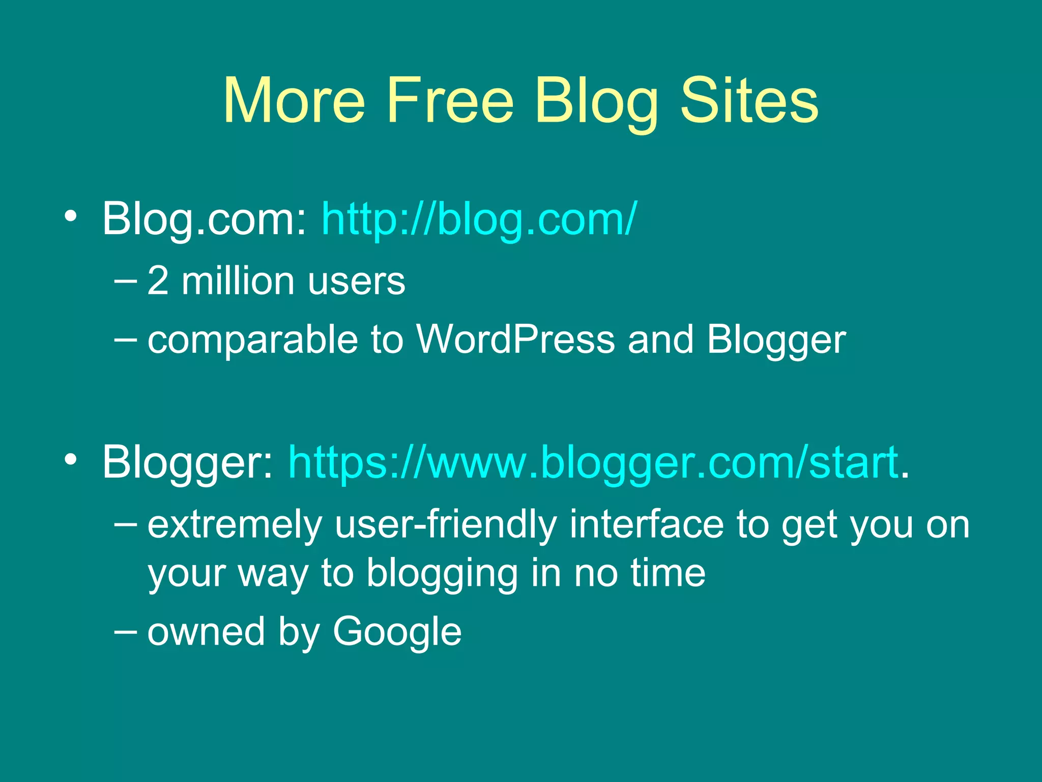 More Free Blog Sites Blog.com:  http://blog.com/   2 million users comparable to WordPress and Blogger Blogger:  https:// www.blogger.com /start . extremely user-friendly interface to get you on your way to blogging in no time owned by Google 
