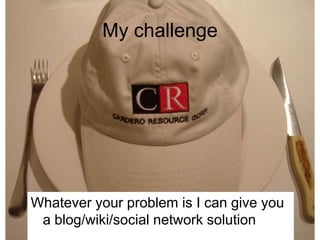 My challengeWhatever your problem is I can give you a blog/wiki/social network solution