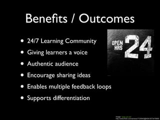 Beneﬁts / Outcomes
• 24/7 Learning Community
• Giving learners a voice
• Authentic audience
• Encourage sharing ideas
• Enables multiple feedback loops
• Supports differentiation
                                    Image: 'open 24 hrs'
                                    http://www.flickr.com/photos/7729940@N06/3573478869
 