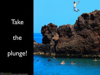 Take

                       the

             plunge!

Image: 'No Going Back'
http://www.flickr.com/photos/20522147@N00/3649056265
 