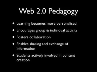 Web 2.0 Pedagogy
• Learning becomes more personalised
• Encourages group & individual activity
• Fosters collaboration
• Enables sharing and exchange of
  information
• Students actively involved in content
  creation
 