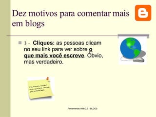 Dez motivos para comentar mais em blogs 3 -   Cliques:  as pessoas clicam no seu link para ver sobre  o que mais você escreve . Óbvio, mas verdadeiro.   