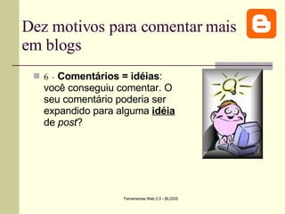 Dez motivos para comentar mais em blogs 6 -   Comentários = idéias : você conseguiu comentar. O seu comentário poderia ser expandido para alguma  idéia  de  post ? 
