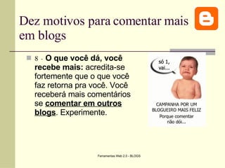 Dez motivos para comentar mais em blogs 8 -   O que você dá, você recebe mais:  acredita-se fortemente que o que você faz retorna pra você. Você receberá mais comentários se  comentar em outros blogs . Experimente.  